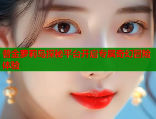 普金萝莉岛探秘平台开启专属奇幻冒险体验  第2张