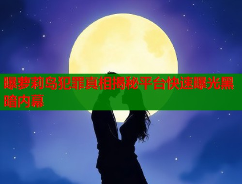曝萝莉岛犯罪真相揭秘平台快速曝光黑暗内幕  第1张