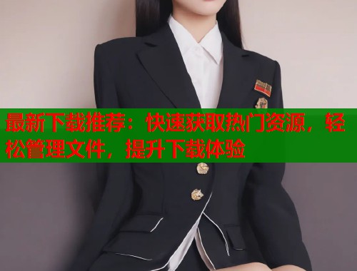 最新下载推荐：快速获取热门资源，轻松管理文件，提升下载体验  第2张