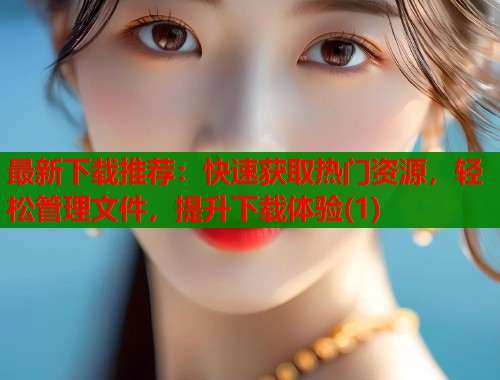 最新下载推荐：快速获取热门资源，轻松管理文件，提升下载体验(1)  第1张