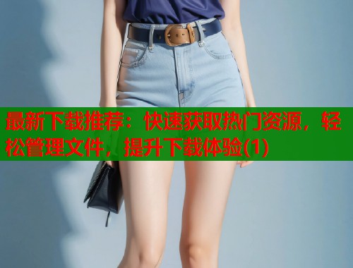 最新下载推荐：快速获取热门资源，轻松管理文件，提升下载体验(1)  第2张