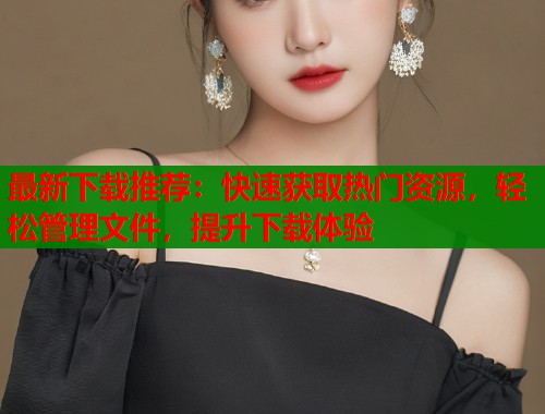 最新下载推荐：快速获取热门资源，轻松管理文件，提升下载体验  第1张