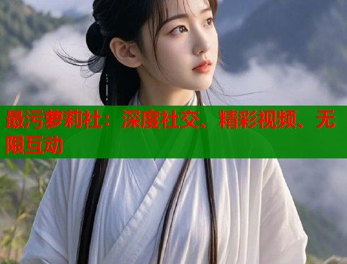 最污萝莉社：深度社交、精彩视频、无限互动  第1张