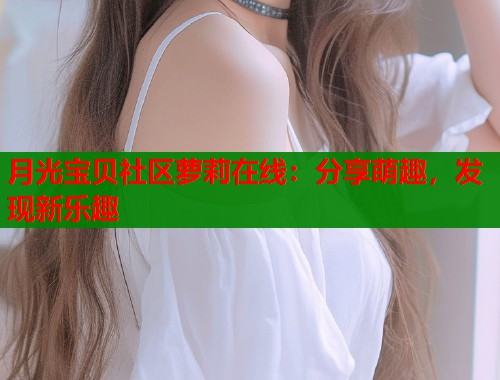 月光宝贝社区萝莉在线：分享萌趣，发现新乐趣  第1张