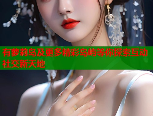有萝莉岛及更多精彩岛屿等你探索互动社交新天地  第1张