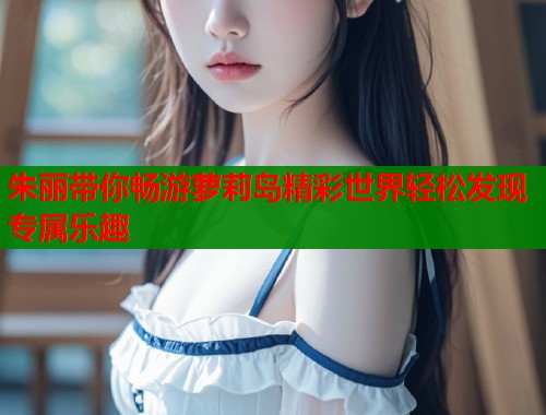 朱丽带你畅游萝莉岛精彩世界轻松发现专属乐趣  第1张