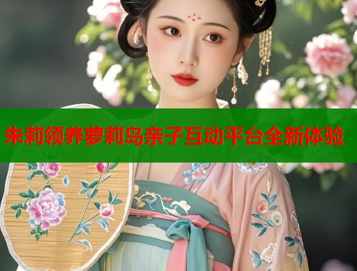 朱莉领养萝莉岛亲子互动平台全新体验  第1张