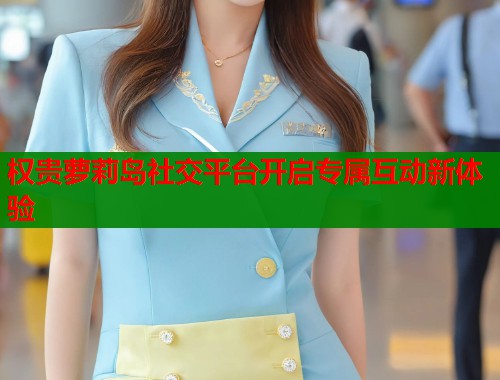 权贵萝莉岛社交平台开启专属互动新体验  第1张