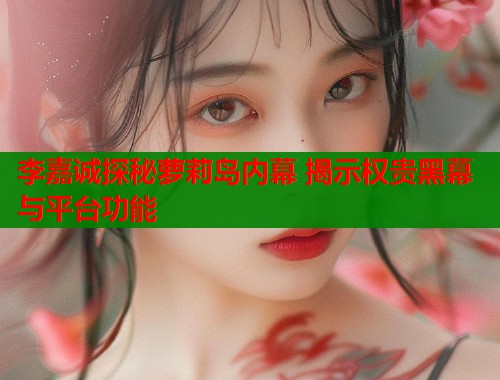 李嘉诚探秘萝莉岛内幕 揭示权贵黑幕与平台功能  第1张