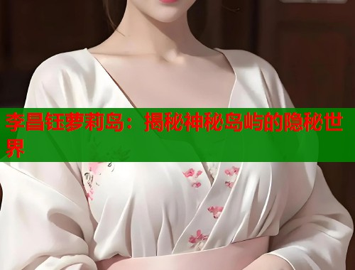 李昌钰萝莉岛：揭秘神秘岛屿的隐秘世界  第1张
