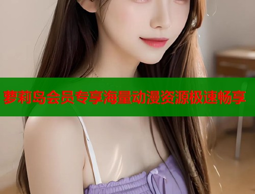 萝莉岛会员专享海量动漫资源极速畅享  第1张