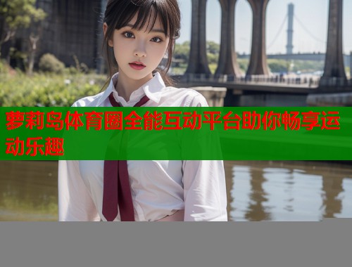 萝莉岛体育圈全能互动平台助你畅享运动乐趣  第1张