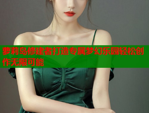 萝莉岛修建者打造专属梦幻乐园轻松创作无限可能  第1张