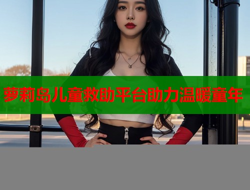 萝莉岛儿童救助平台助力温暖童年  第2张