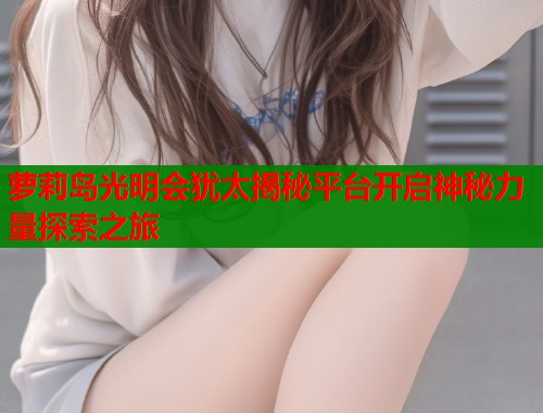 萝莉岛光明会犹太揭秘平台开启神秘力量探索之旅  第1张