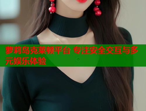 萝莉岛克莱顿平台 专注安全交互与多元娱乐体验  第1张