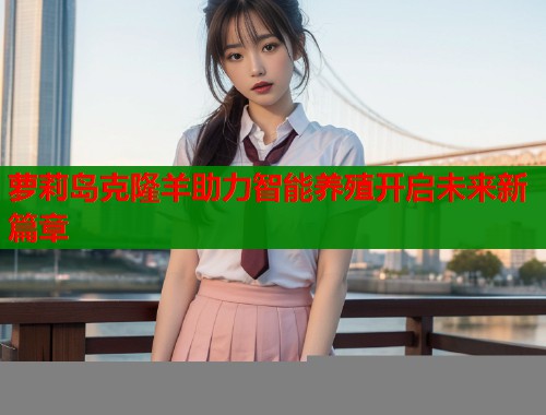 萝莉岛克隆羊助力智能养殖开启未来新篇章  第2张