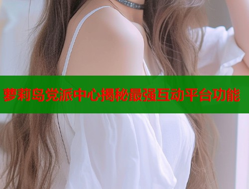 萝莉岛党派中心揭秘最强互动平台功能  第1张