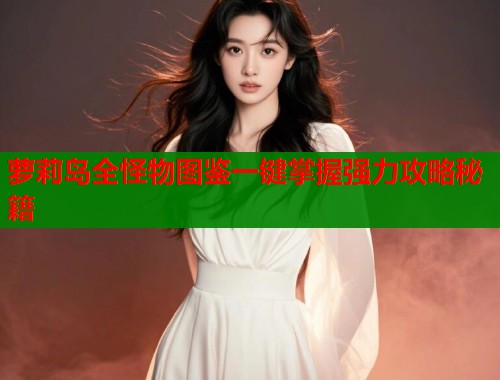 萝莉岛全怪物图鉴一键掌握强力攻略秘籍  第1张