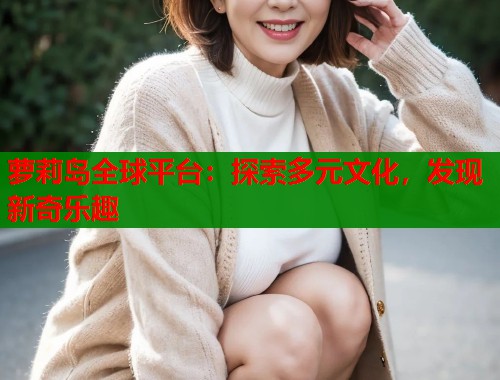 萝莉岛全球平台：探索多元文化，发现新奇乐趣  第1张
