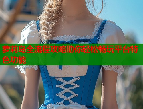 萝莉岛全流程攻略助你轻松畅玩平台特色功能  第1张