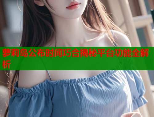 萝莉岛公布时间巧合揭秘平台功能全解析  第1张