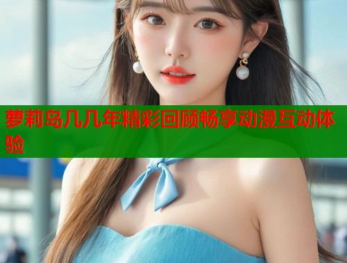萝莉岛几几年精彩回顾畅享动漫互动体验  第1张