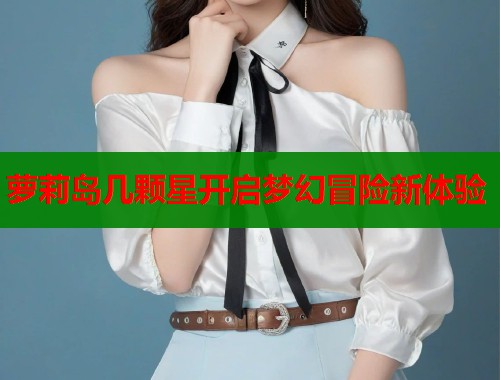 萝莉岛几颗星开启梦幻冒险新体验  第1张