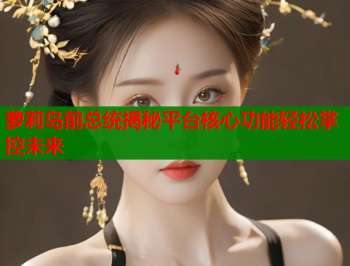 萝莉岛前总统揭秘平台核心功能轻松掌控未来  第1张