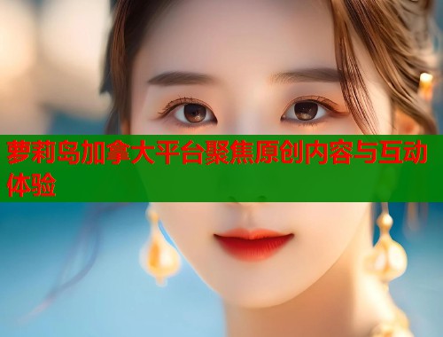 萝莉岛加拿大平台聚焦原创内容与互动体验  第1张