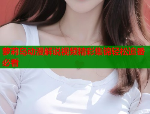 萝莉岛动漫解说视频精彩集锦轻松追番必看  第1张
