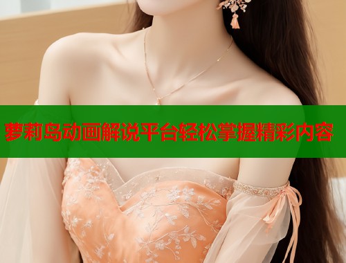 萝莉岛动画解说平台轻松掌握精彩内容  第2张