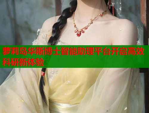 萝莉岛华斯博士智能助理平台开启高效科研新体验  第1张