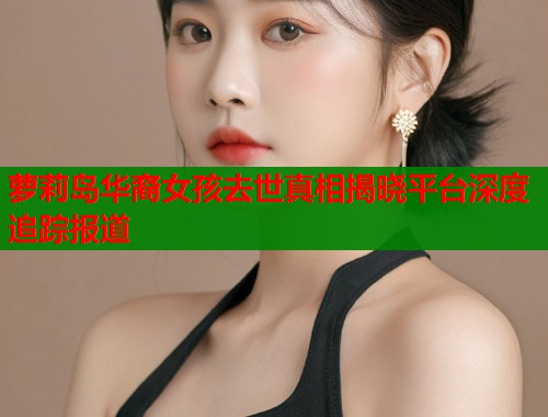 萝莉岛华裔女孩去世真相揭晓平台深度追踪报道  第1张