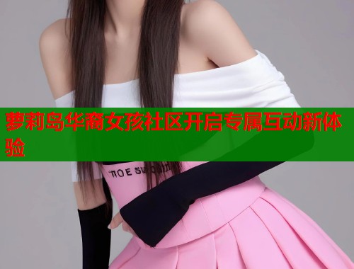 萝莉岛华裔女孩社区开启专属互动新体验  第1张
