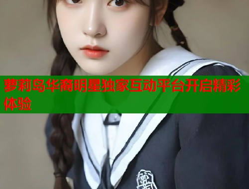 萝莉岛华裔明星独家互动平台开启精彩体验  第1张