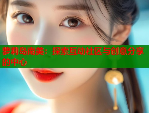 萝莉岛南美：探索互动社区与创意分享的中心  第1张