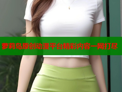 萝莉岛原创动漫平台精彩内容一网打尽 第1张 萝莉岛原创动漫平台精彩内容一网打尽 第1张