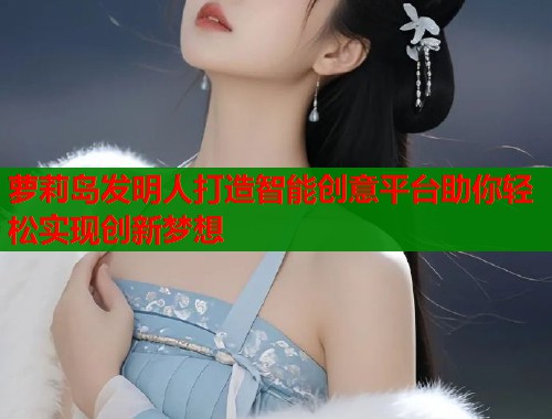 萝莉岛发明人打造智能创意平台助你轻松实现创新梦想 第1张 萝莉岛发明人打造智能创意平台助你轻松实现创新梦想 第1张