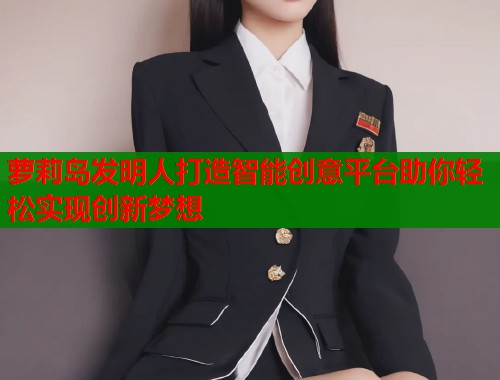 萝莉岛发明人打造智能创意平台助你轻松实现创新梦想 第2张 萝莉岛发明人打造智能创意平台助你轻松实现创新梦想 第2张