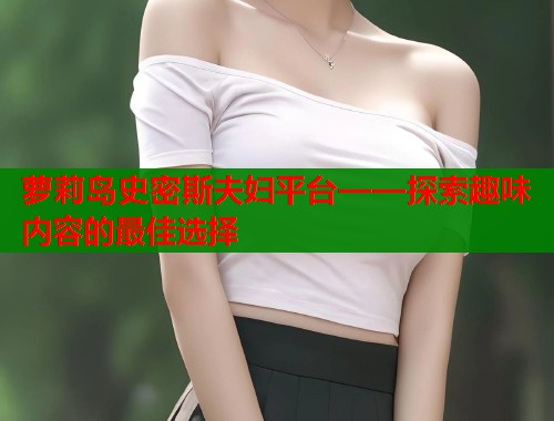 萝莉岛史密斯夫妇平台——探索趣味内容的最佳选择 第2张 萝莉岛史密斯夫妇平台——探索趣味内容的最佳选择 第2张