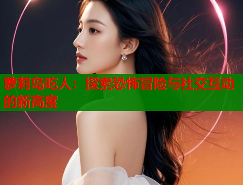 萝莉岛吃人:探索恐怖冒险与社交互动的新高度 第1张 萝莉岛吃人:探索恐怖冒险与社交互动的新高度 第1张