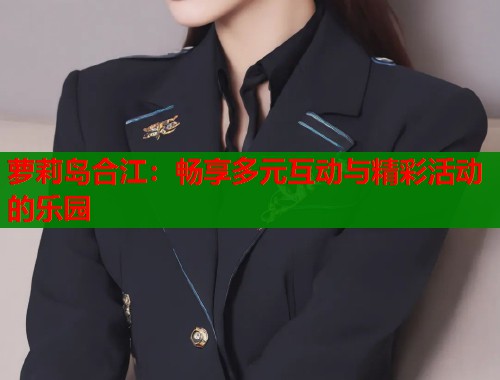 萝莉岛合江:畅享多元互动与精彩活动的乐园 第1张 萝莉岛合江:畅享多元互动与精彩活动的乐园 第1张