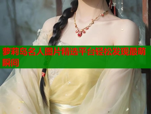 萝莉岛名人图片精选平台轻松发现最萌瞬间 第1张 萝莉岛名人图片精选平台轻松发现最萌瞬间 第1张