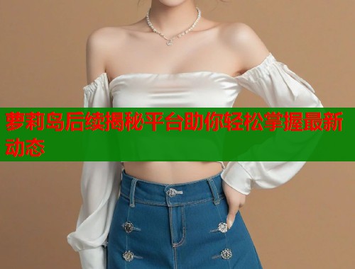 萝莉岛后续揭秘平台助你轻松掌握最新动态 第2张 萝莉岛后续揭秘平台助你轻松掌握最新动态 第2张