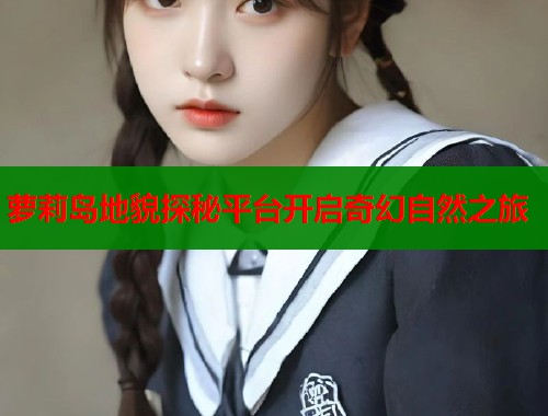 萝莉岛地貌探秘平台开启奇幻自然之旅 第1张 萝莉岛地貌探秘平台开启奇幻自然之旅 第1张