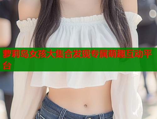萝莉岛女孩大集合发现专属萌趣互动平台 第1张 萝莉岛女孩大集合发现专属萌趣互动平台 第1张