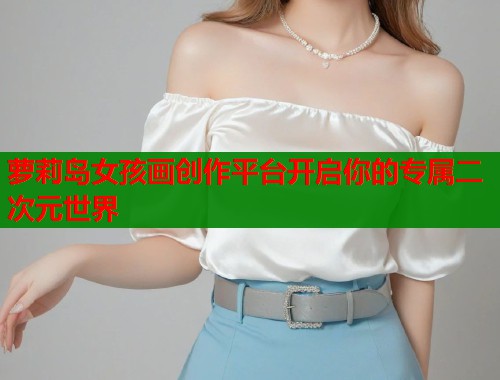 萝莉岛女孩画创作平台开启你的专属二次元世界 第1张 萝莉岛女孩画创作平台开启你的专属二次元世界 第1张