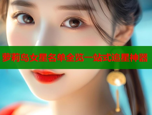 萝莉岛女星名单全览一站式追星神器 第1张 萝莉岛女星名单全览一站式追星神器 第1张