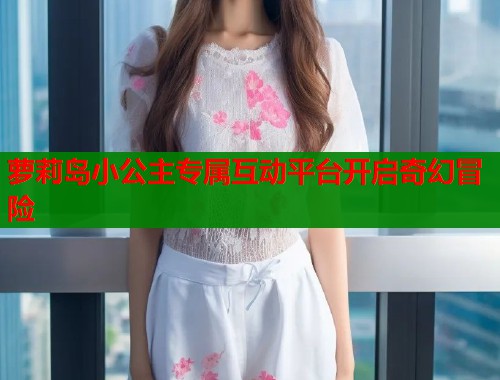 萝莉岛小公主专属互动平台开启奇幻冒险 第1张 萝莉岛小公主专属互动平台开启奇幻冒险 第1张